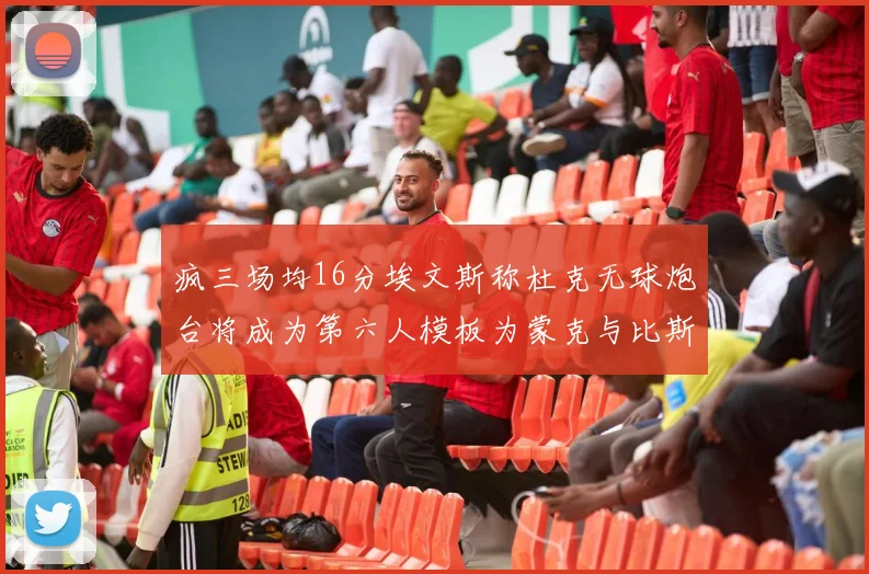 疯三场均16分埃文斯称杜克无球炮台将成为第六人模板为蒙克与比斯利