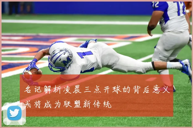 名记解析凌晨三点开球的背后意义或将成为联盟新传统