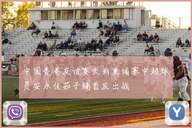 中国香港友谊赛失利柬埔寨中超球员安永佳茹子楠首发出战