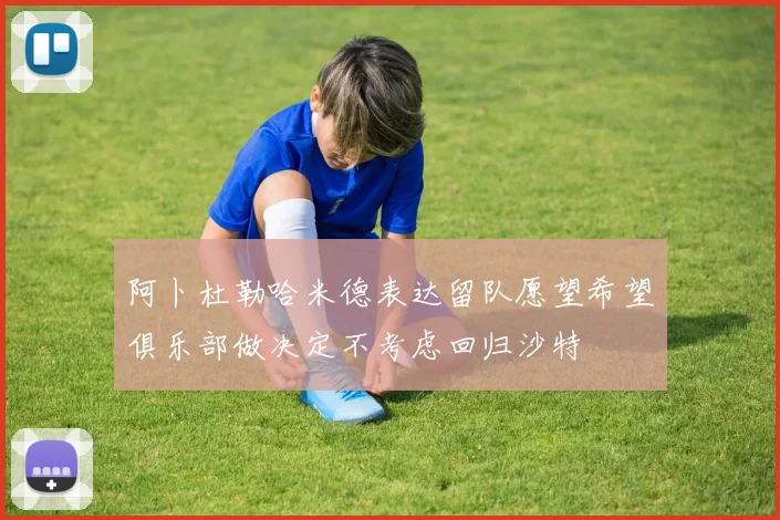 阿卜杜勒哈米德表达留队愿望希望俱乐部做决定不考虑回归沙特