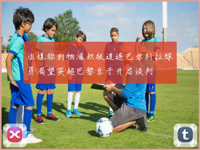 法媒称利物浦积极追逐巴尔科拉球员渴望英超巴黎乐于开启谈判