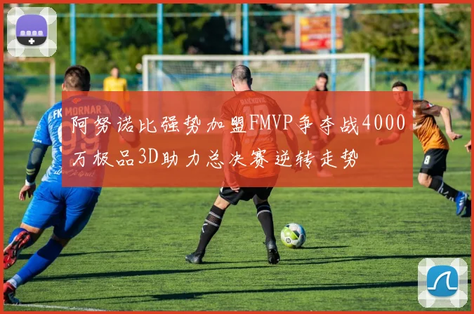 阿努诺比强势加盟FMVP争夺战4000万极品3D助力总决赛逆转走势