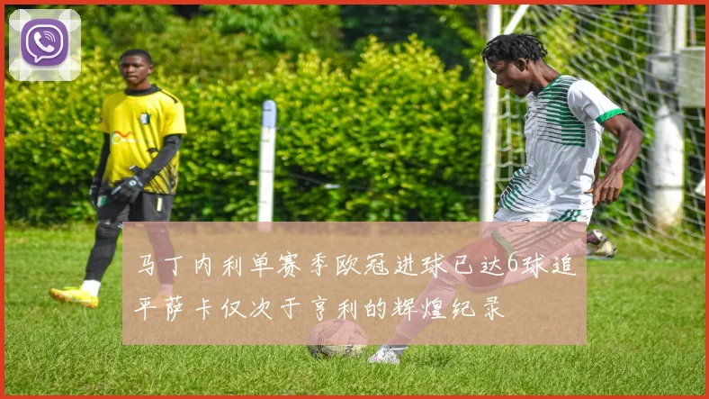 马丁内利单赛季欧冠进球已达6球追平萨卡仅次于亨利的辉煌纪录
