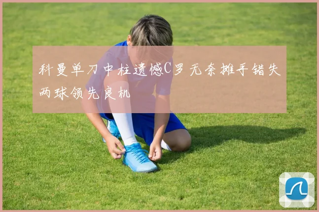 科曼单刀中柱遗憾C罗无奈摊手错失两球领先良机