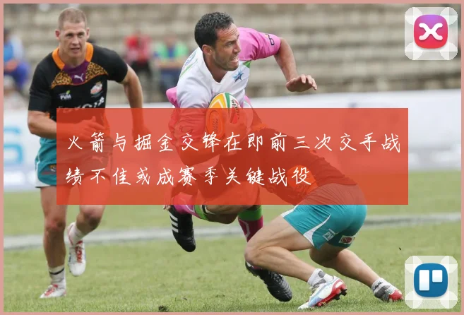 火箭与掘金交锋在即前三次交手战绩不佳或成赛季关键战役