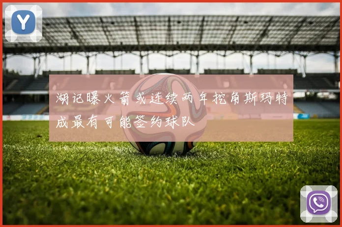 湖记曝火箭或连续两年挖角斯玛特成最有可能签约球队