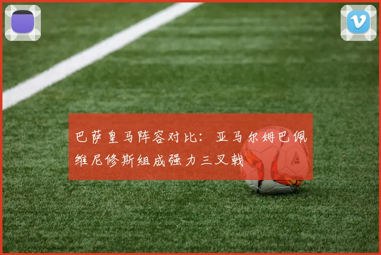 巴萨皇马阵容对比：亚马尔姆巴佩维尼修斯组成强力三叉戟