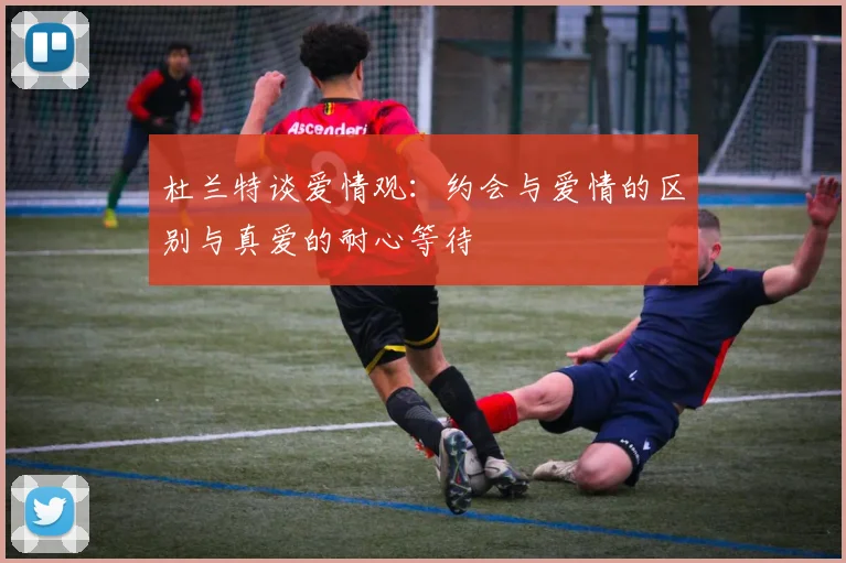 杜兰特谈爱情观：约会与爱情的区别与真爱的耐心等待