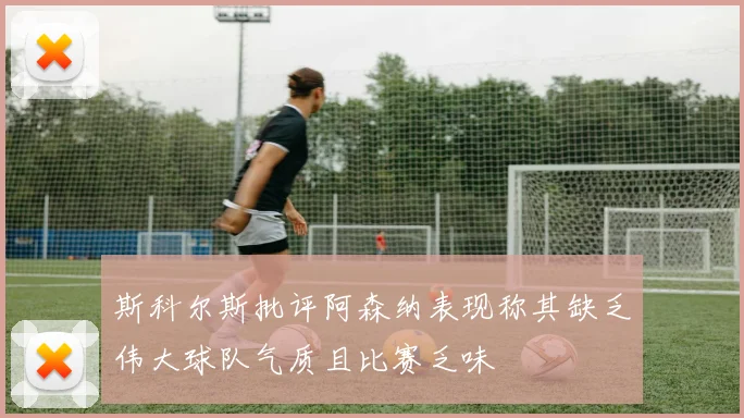 斯科尔斯批评阿森纳表现称其缺乏伟大球队气质且比赛乏味