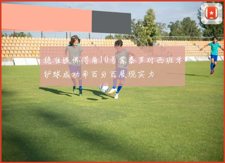 稳准狠佛得角10号蒙泰罗对西班牙铲球成功率百分百展现实力