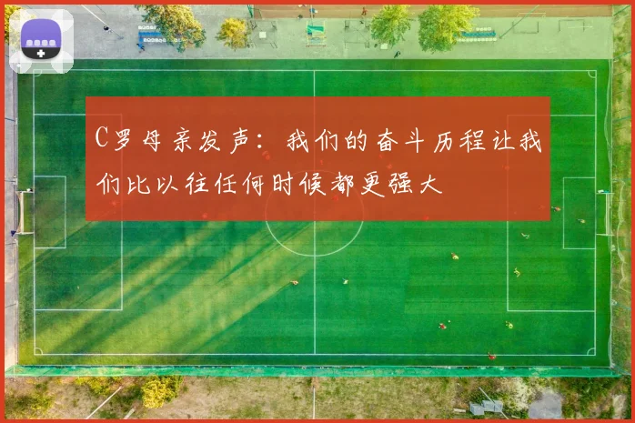 C罗母亲发声：我们的奋斗历程让我们比以往任何时候都更强大