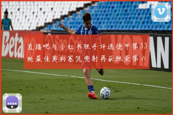 直播吧与小红书联手评选德甲第33轮最佳奥利塞凭兜射再获殊荣第六次当选