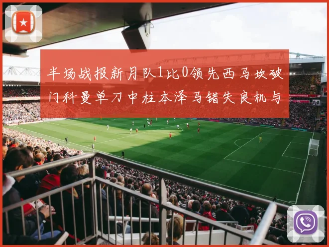 半场战报新月队1比0领先西马坎破门科曼单刀中柱本泽马错失良机与越位进球