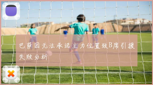 巴萨因无法承诺主力位置致B席引援失败分析