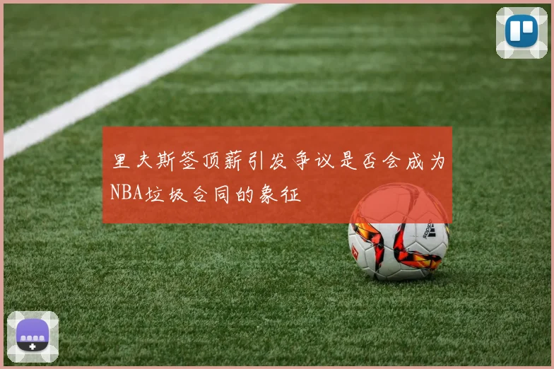里夫斯签顶薪引发争议是否会成为NBA垃圾合同的象征