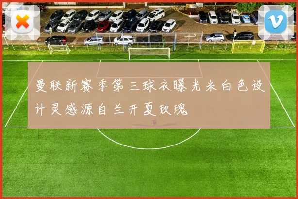 曼联新赛季第三球衣曝光米白色设计灵感源自兰开夏玫瑰