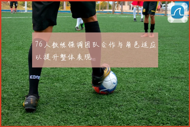 76人教练强调团队合作与角色适应以提升整体表现