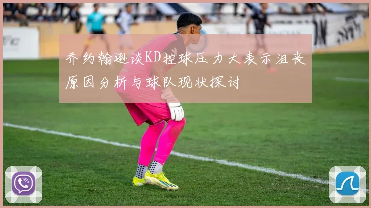 乔约翰逊谈KD控球压力大表示沮丧原因分析与球队现状探讨