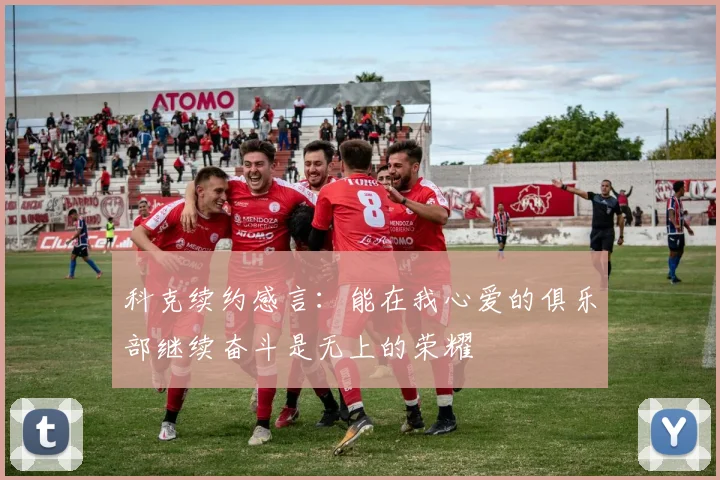科克续约感言：能在我心爱的俱乐部继续奋斗是无上的荣耀