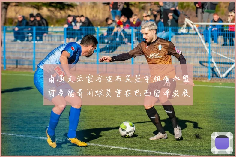 南通支云官方宣布吴星宇租借加盟前鲁能青训球员曾在巴西留洋发展
