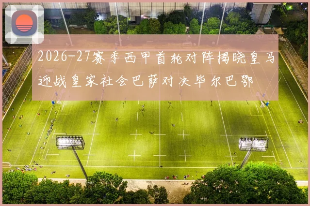 2026-27赛季西甲首轮对阵揭晓皇马迎战皇家社会巴萨对决毕尔巴鄂