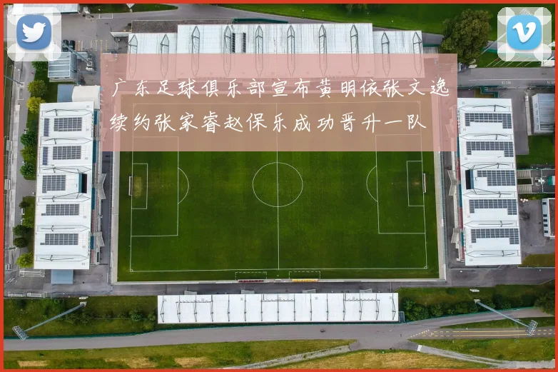 广东足球俱乐部宣布黄明依张文逸续约张家睿赵保乐成功晋升一队