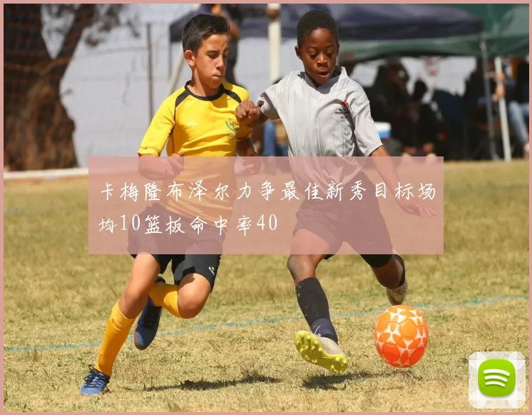 卡梅隆布泽尔力争最佳新秀目标场均10篮板命中率40