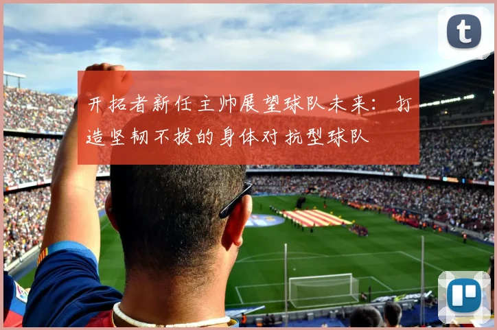 开拓者新任主帅展望球队未来：打造坚韧不拔的身体对抗型球队