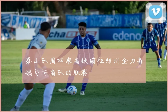 泰山队周四乘高铁前往郑州全力备战与河南队的联赛