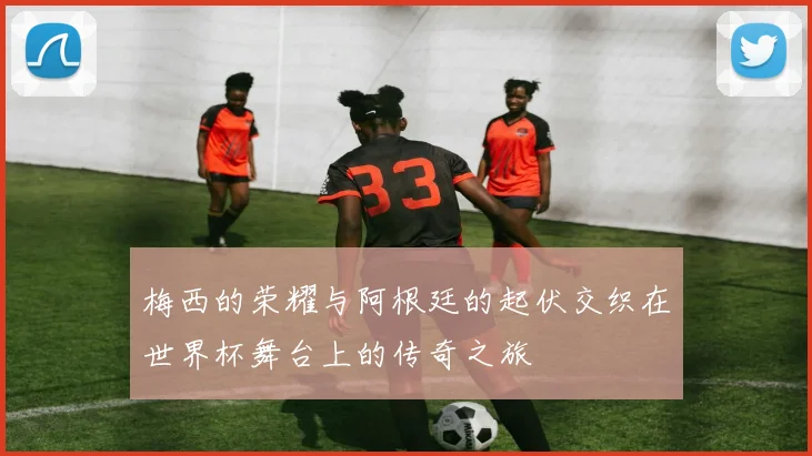 梅西的荣耀与阿根廷的起伏交织在世界杯舞台上的传奇之旅