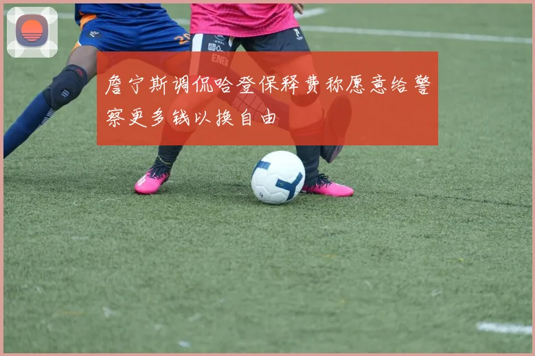 詹宁斯调侃哈登保释费称愿意给警察更多钱以换自由