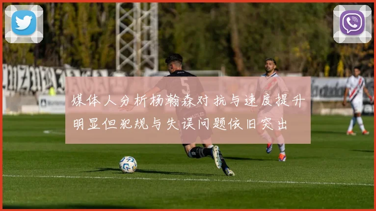 媒体人分析杨瀚森对抗与速度提升明显但犯规与失误问题依旧突出