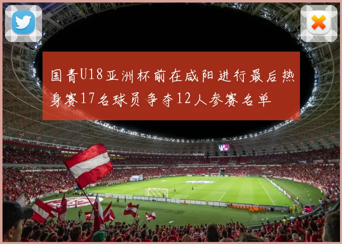 国青U18亚洲杯前在咸阳进行最后热身赛17名球员争夺12人参赛名单