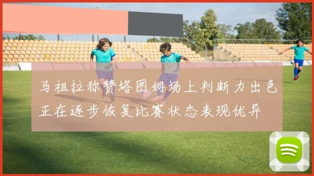 马祖拉称赞塔图姆场上判断力出色正在逐步恢复比赛状态表现优异