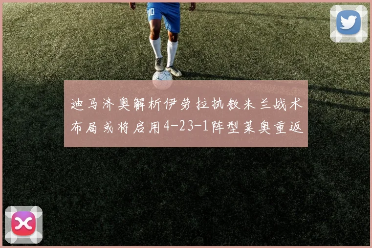 迪马济奥解析伊劳拉执教米兰战术布局或将启用4-23-1阵型莱奥重返左边锋位置