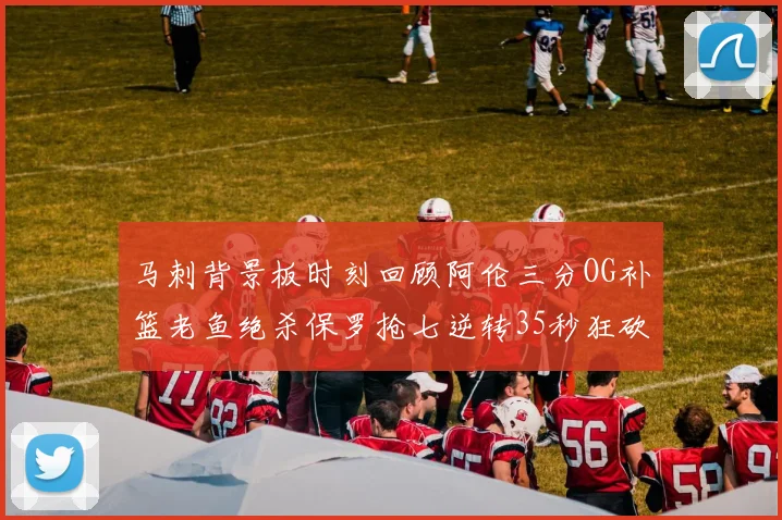 马刺背景板时刻回顾阿伦三分OG补篮老鱼绝杀保罗抢七逆转35秒狂砍13分